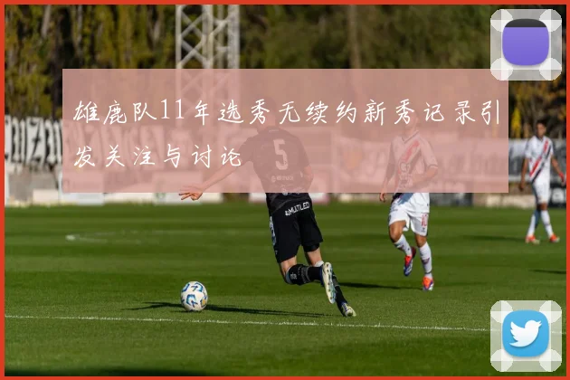 雄鹿队11年选秀无续约新秀记录引发关注与讨论